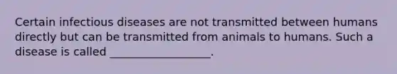 Certain infectious diseases are not transmitted between humans directly but can be transmitted from animals to humans. Such a disease is called __________________.