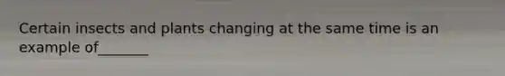 Certain insects and plants changing at the same time is an example of_______