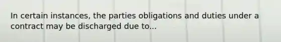 In certain instances, the parties obligations and duties under a contract may be discharged due to...