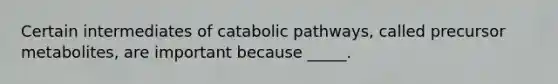 Certain intermediates of catabolic pathways, called precursor metabolites, are important because _____.