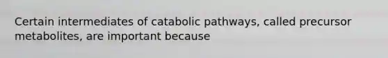 Certain intermediates of catabolic pathways, called precursor metabolites, are important because