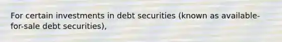 For certain investments in debt securities (known as available-for-sale debt securities),