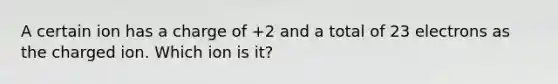 A certain ion has a charge of +2 and a total of 23 electrons as the charged ion. Which ion is it?