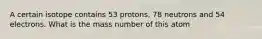 A certain isotope contains 53 protons, 78 neutrons and 54 electrons. What is the mass number of this atom