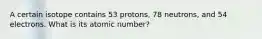 A certain isotope contains 53 protons, 78 neutrons, and 54 electrons. What is its atomic number?