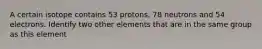 A certain isotope contains 53 protons, 78 neutrons and 54 electrons. Identify two other elements that are in the same group as this element