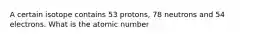 A certain isotope contains 53 protons, 78 neutrons and 54 electrons. What is the atomic number