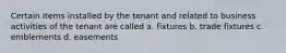 Certain items installed by the tenant and related to business activities of the tenant are called a. fixtures b. trade fixtures c. emblements d. easements