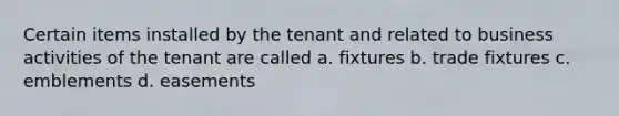 Certain items installed by the tenant and related to business activities of the tenant are called a. fixtures b. trade fixtures c. emblements d. easements