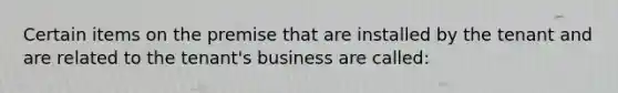 Certain items on the premise that are installed by the tenant and are related to the tenant's business are called: