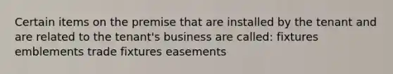 Certain items on the premise that are installed by the tenant and are related to the tenant's business are called: fixtures emblements trade fixtures easements