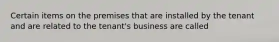 Certain items on the premises that are installed by the tenant and are related to the tenant's business are called