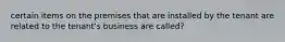 certain items on the premises that are installed by the tenant are related to the tenant's business are called?