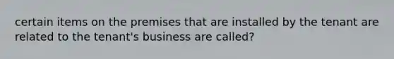 certain items on the premises that are installed by the tenant are related to the tenant's business are called?