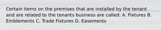 Certain items on the premises that are installed by the tenant and are related to the tenants business are called: A. Fixtures B. Emblements C. Trade Fixtures D. Easements