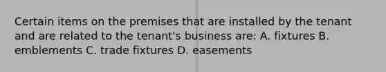 Certain items on the premises that are installed by the tenant and are related to the tenant's business are: A. fixtures B. emblements C. trade fixtures D. easements