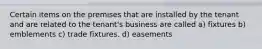 Certain items on the premises that are installed by the tenant and are related to the tenant's business are called a) fixtures b) emblements c) trade fixtures. d) easements