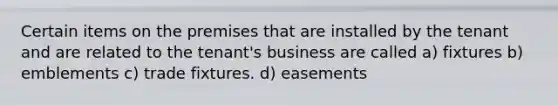 Certain items on the premises that are installed by the tenant and are related to the tenant's business are called a) fixtures b) emblements c) trade fixtures. d) easements