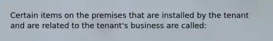 Certain items on the premises that are installed by the tenant and are related to the tenant's business are called: