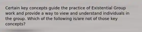 Certain key concepts guide the practice of Existential Group work and provide a way to view and understand individuals in the group. Which of the following is/are not of those key concepts?