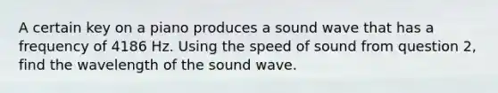 A certain key on a piano produces a sound wave that has a frequency of 4186 Hz. Using the speed of sound from question 2, find the wavelength of the sound wave.