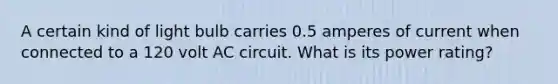 A certain kind of light bulb carries 0.5 amperes of current when connected to a 120 volt AC circuit. What is its power rating?