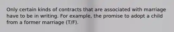 Only certain kinds of contracts that are associated with marriage have to be in writing. For example, the promise to adopt a child from a former marriage (T/F).