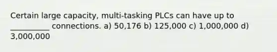 Certain large capacity, multi-tasking PLCs can have up to __________ connections. a) 50,176 b) 125,000 c) 1,000,000 d) 3,000,000