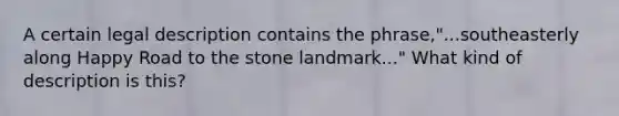 A certain legal description contains the phrase,"...southeasterly along Happy Road to the stone landmark..." What kind of description is this?