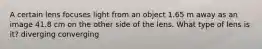 A certain lens focuses light from an object 1.65 m away as an image 41.8 cm on the other side of the lens. What type of lens is it? diverging converging