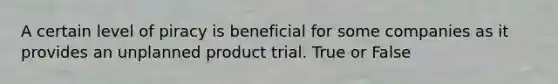 A certain level of piracy is beneficial for some companies as it provides an unplanned product trial. True or False