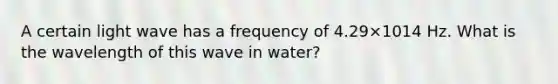 A certain light wave has a frequency of 4.29×1014 Hz. What is the wavelength of this wave in water?