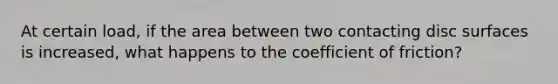 At certain load, if the area between two contacting disc surfaces is increased, what happens to the coefficient of friction?