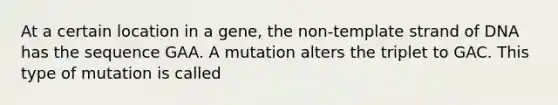 At a certain location in a gene, the non-template strand of DNA has the sequence GAA. A mutation alters the triplet to GAC. This type of mutation is called