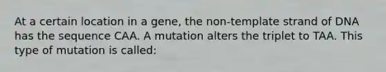 At a certain location in a gene, the non-template strand of DNA has the sequence CAA. A mutation alters the triplet to TAA. This type of mutation is called: