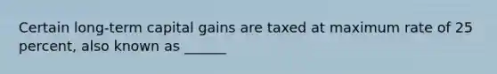 Certain long-term capital gains are taxed at maximum rate of 25 percent, also known as ______