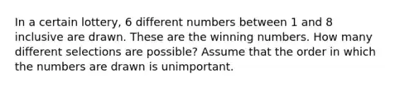 In a certain lottery, 6 different numbers between 1 and 8 inclusive are drawn. These are the winning numbers. How many different selections are possible? Assume that the order in which the numbers are drawn is unimportant.