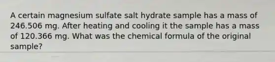 A certain magnesium sulfate salt hydrate sample has a mass of 246.506 mg. After heating and cooling it the sample has a mass of 120.366 mg. What was the chemical formula of the original sample?