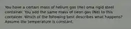 You have a certain mass of helium gas (He) oma rigid steel container. You add the same mass of neon gas (Ne) to this container. Which of the following best describes what happens? Assume the temperature is constant.