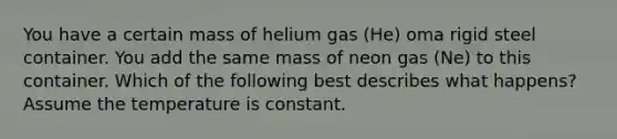 You have a certain mass of helium gas (He) oma rigid steel container. You add the same mass of neon gas (Ne) to this container. Which of the following best describes what happens? Assume the temperature is constant.