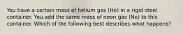 You have a certain mass of helium gas (He) in a rigid steel container. You add the same mass of neon gas (Ne) to this container. Which of the following best describes what happens?