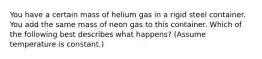 You have a certain mass of helium gas in a rigid steel container. You add the same mass of neon gas to this container. Which of the following best describes what happens? (Assume temperature is constant.)