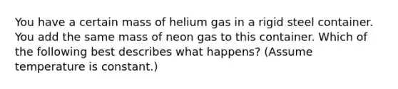 You have a certain mass of helium gas in a rigid steel container. You add the same mass of neon gas to this container. Which of the following best describes what happens? (Assume temperature is constant.)