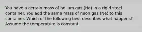 You have a certain mass of helium gas (He) in a rigid steel container. You add the same mass of neon gas (Ne) to this container. Which of the following best describes what happens? Assume the temperature is constant.