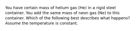 You have certain mass of helium gas (He) in a rigid steel container. You add the same mass of neon gas (Ne) to this container. Which of the following best describes what happens? Assume the temperature is constant.