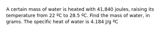 A certain mass of water is heated with 41,840 joules, raising its temperature from 22 ºC to 28.5 ºC. Find the mass of water, in grams. The specific heat of water is 4.184 J/g ºC