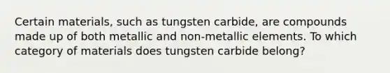 Certain materials, such as tungsten carbide, are compounds made up of both metallic and non-metallic elements. To which category of materials does tungsten carbide belong?