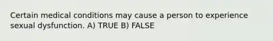 Certain medical conditions may cause a person to experience sexual dysfunction. A) TRUE B) FALSE