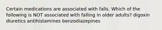 Certain medications are associated with falls. Which of the following is NOT associated with falling in older adults? digoxin diuretics antihistamines benzodiazepines