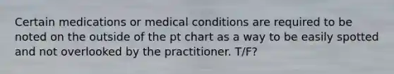 Certain medications or medical conditions are required to be noted on the outside of the pt chart as a way to be easily spotted and not overlooked by the practitioner. T/F?